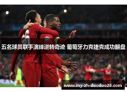 五名球员联手演绎逆转奇迹 葡萄牙力克捷克成功翻盘