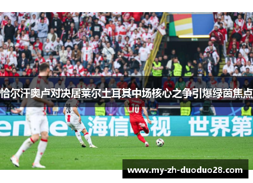 恰尔汗奥卢对决居莱尔土耳其中场核心之争引爆绿茵焦点