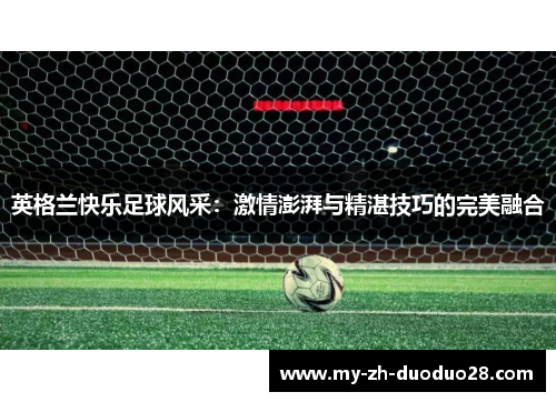 英格兰快乐足球风采：激情澎湃与精湛技巧的完美融合