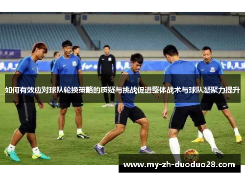 如何有效应对球队轮换策略的质疑与挑战促进整体战术与球队凝聚力提升