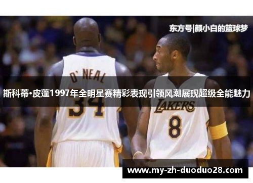 斯科蒂·皮蓬1997年全明星赛精彩表现引领风潮展现超级全能魅力