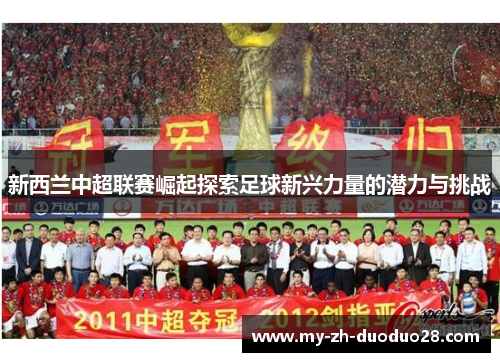 新西兰中超联赛崛起探索足球新兴力量的潜力与挑战 新西兰中超联赛崛起探索足球新兴力量的潜力与挑战