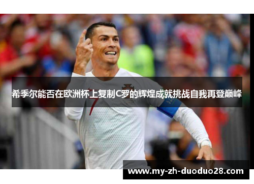 希季尔能否在欧洲杯上复制C罗的辉煌成就挑战自我再登巅峰