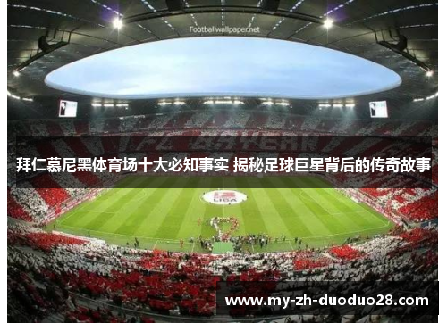拜仁慕尼黑体育场十大必知事实 揭秘足球巨星背后的传奇故事 拜仁慕尼黑体育场十大必知事实 揭秘足球巨星背后的传奇故事
