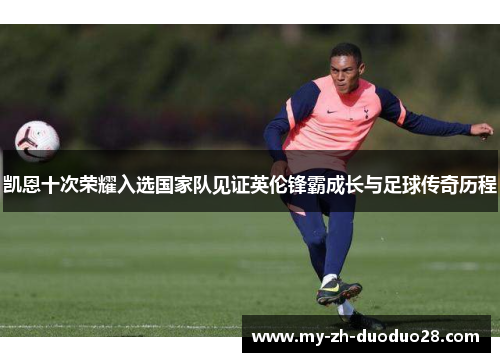 凯恩十次荣耀入选国家队见证英伦锋霸成长与足球传奇历程 凯恩十次荣耀入选国家队见证英伦锋霸成长与足球传奇历程