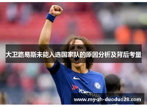 大卫路易斯未能入选国家队的原因分析及背后考量 大卫路易斯未能入选国家队的原因分析及背后考量