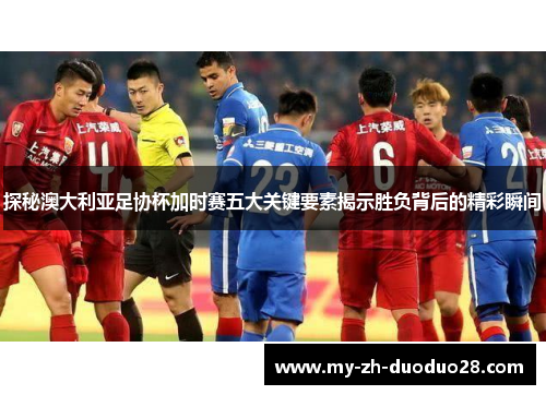 探秘澳大利亚足协杯加时赛五大关键要素揭示胜负背后的精彩瞬间 探秘澳大利亚足协杯加时赛五大关键要素揭示胜负背后的精彩瞬间