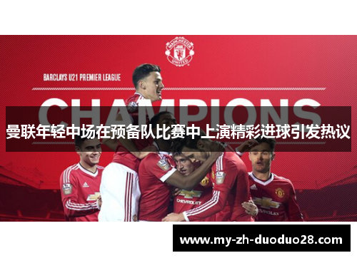 曼联年轻中场在预备队比赛中上演精彩进球引发热议 曼联年轻中场在预备队比赛中上演精彩进球引发热议