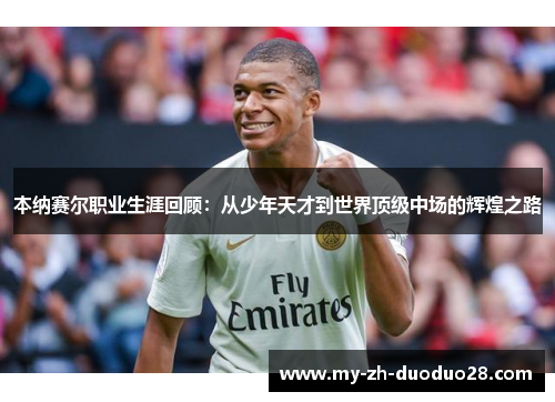 本纳赛尔职业生涯回顾:从少年天才到世界顶级中场的辉煌之路 本纳赛尔职业生涯回顾:从少年天才到世界顶级中场的辉煌之路