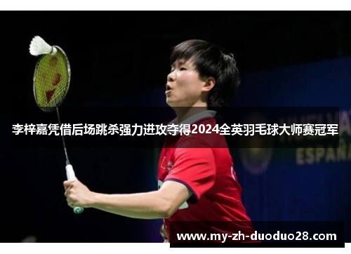 李梓嘉凭借后场跳杀强力进攻夺得2024全英羽毛球大师赛冠军 李梓嘉凭借后场跳杀强力进攻夺得2024全英羽毛球大师赛冠军