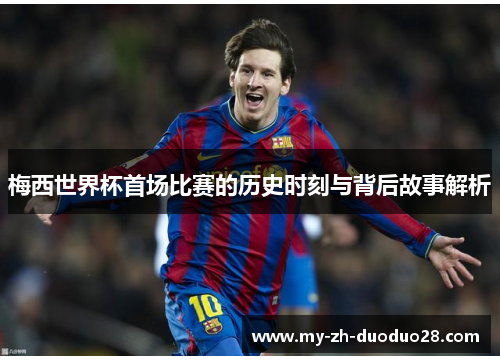 梅西世界杯首场比赛的历史时刻与背后故事解析 梅西世界杯首场比赛的历史时刻与背后故事解析