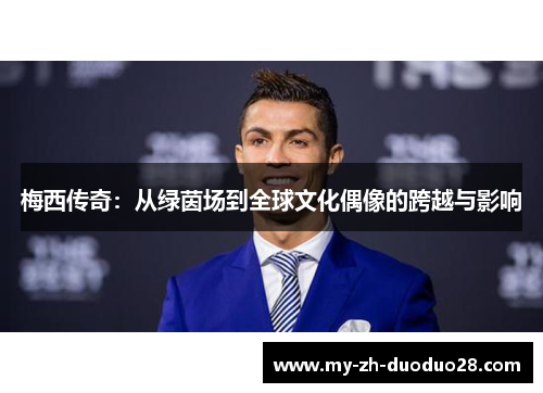 梅西传奇:从绿茵场到全球文化偶像的跨越与影响 梅西传奇:从绿茵场到全球文化偶像的跨越与影响