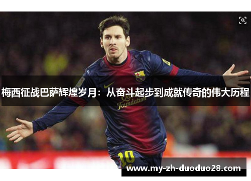 梅西征战巴萨辉煌岁月：从奋斗起步到成就传奇的伟大历程