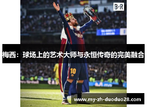 梅西:球场上的艺术大师与永恒传奇的完美融合 梅西:球场上的艺术大师与永恒传奇的完美融合