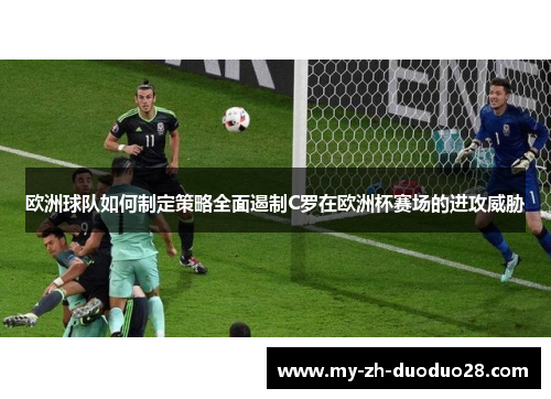 欧洲球队如何制定策略全面遏制C罗在欧洲杯赛场的进攻威胁