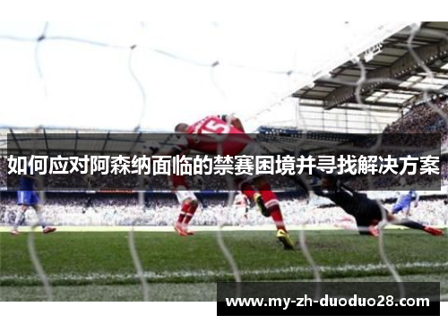 如何应对阿森纳面临的禁赛困境并寻找解决方案