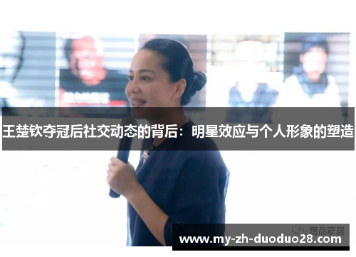 王楚钦夺冠后社交动态的背后:明星效应与个人形象的塑造 王楚钦夺冠后社交动态的背后:明星效应与个人形象的塑造