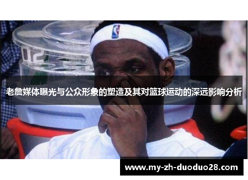 老詹媒体曝光与公众形象的塑造及其对篮球运动的深远影响分析 老詹媒体曝光与公众形象的塑造及其对篮球运动的深远影响分析