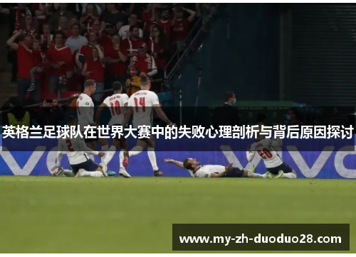 英格兰足球队在世界大赛中的失败心理剖析与背后原因探讨