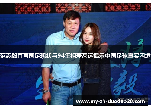 范志毅直言国足现状与94年相差甚远揭示中国足球真实困境 范志毅直言国足现状与94年相差甚远揭示中国足球真实困境