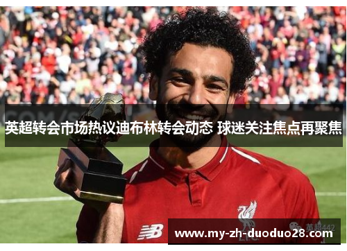 英超转会市场热议迪布林转会动态 球迷关注焦点再聚焦 英超转会市场热议迪布林转会动态 球迷关注焦点再聚焦