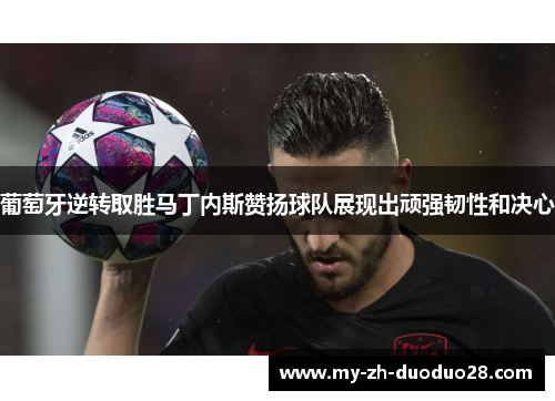 葡萄牙逆转取胜马丁内斯赞扬球队展现出顽强韧性和决心 葡萄牙逆转取胜马丁内斯赞扬球队展现出顽强韧性和决心