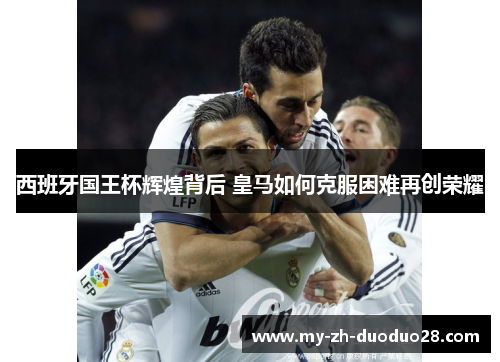 西班牙国王杯辉煌背后 皇马如何克服困难再创荣耀 西班牙国王杯辉煌背后 皇马如何克服困难再创荣耀