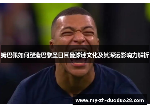 姆巴佩如何塑造巴黎圣日耳曼球迷文化及其深远影响力解析