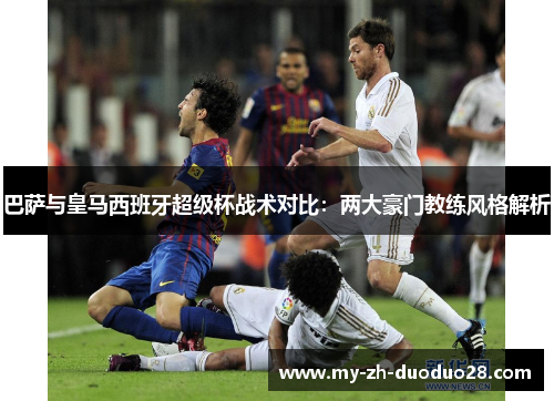巴萨与皇马西班牙超级杯战术对比：两大豪门教练风格解析