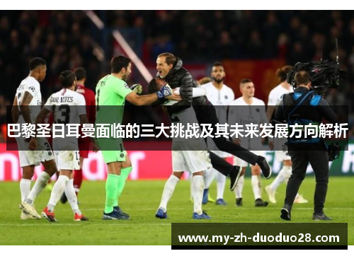 巴黎圣日耳曼面临的三大挑战及其未来发展方向解析