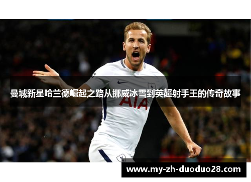 曼城新星哈兰德崛起之路从挪威冰雪到英超射手王的传奇故事