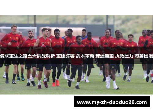 曼联重生之路五大挑战解析 重建阵容 战术革新 球迷期望 执教压力 财务困境