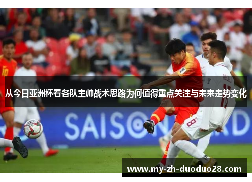 从今日亚洲杯看各队主帅战术思路为何值得重点关注与未来走势变化