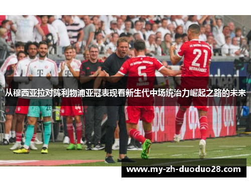 从穆西亚拉对阵利物浦亚冠表现看新生代中场统治力崛起之路的未来