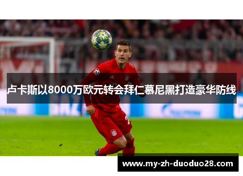 卢卡斯以8000万欧元转会拜仁慕尼黑打造豪华防线