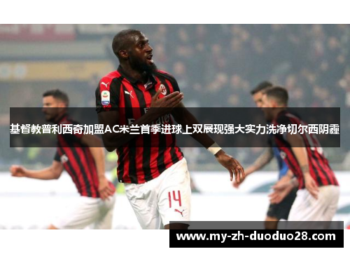 基督教普利西奇加盟AC米兰首季进球上双展现强大实力洗净切尔西阴霾