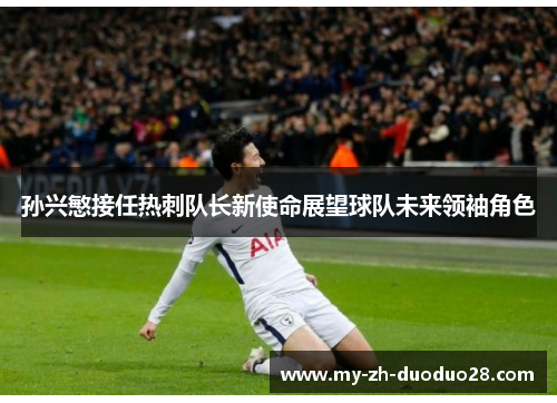 孙兴慜接任热刺队长新使命展望球队未来领袖角色