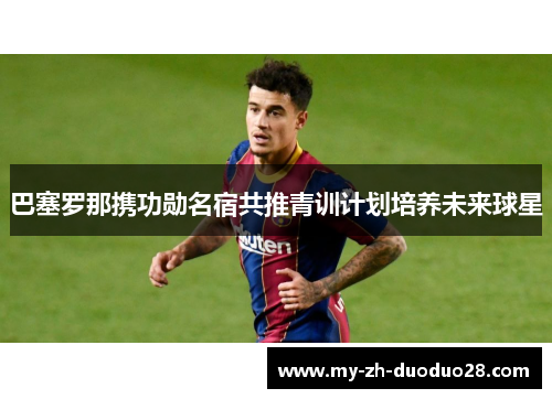 巴塞罗那携功勋名宿共推青训计划培养未来球星