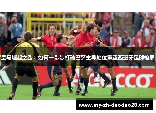 皇马崛起之路：如何一步步打破巴萨主导地位重塑西班牙足球格局